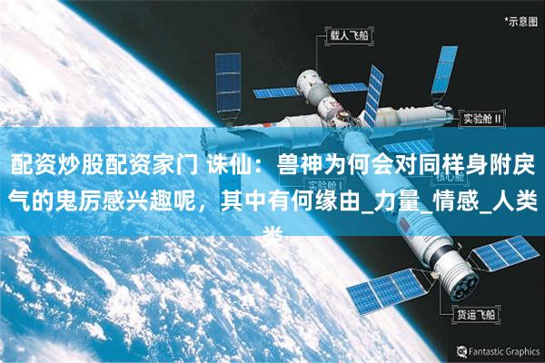 配资炒股配资家门 诛仙：兽神为何会对同样身附戾气的鬼厉感兴趣呢，其中有何缘由_力量_情感_人类