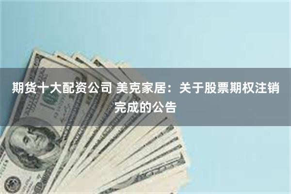 期货十大配资公司 美克家居：关于股票期权注销完成的公告