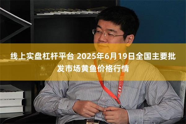 线上实盘杠杆平台 2025年6月19日全国主要批发市场黄鱼价格行情