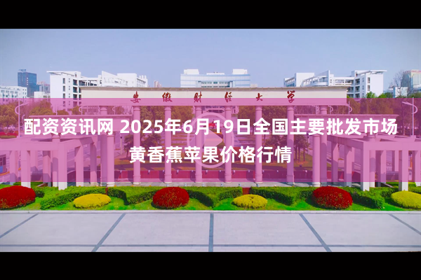 配资资讯网 2025年6月19日全国主要批发市场黄香蕉苹果价格行情