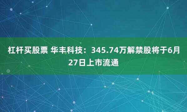 杠杆买股票 华丰科技：345.74万解禁股将于6月27日上市流通