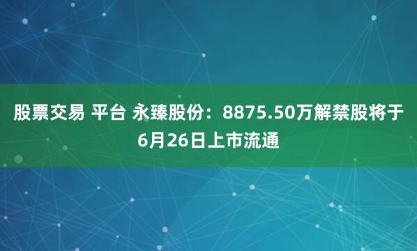 股票交易 平台 永臻股份：8875.50万解禁股将于6月26日上市流通