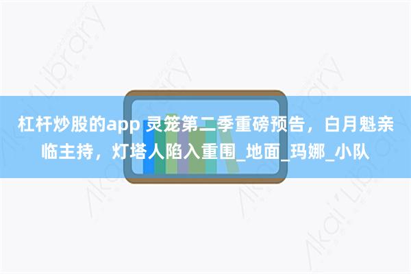 杠杆炒股的app 灵笼第二季重磅预告，白月魁亲临主持，灯塔人陷入重围_地面_玛娜_小队