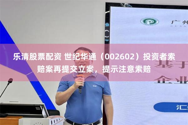 乐清股票配资 世纪华通（002602）投资者索赔案再提交立案，提示注意索赔