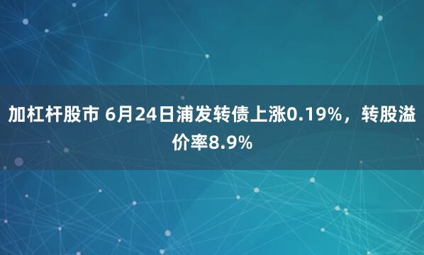 加杠杆股市 6月24日浦发转债上涨0.19%，转股溢价率8.9%