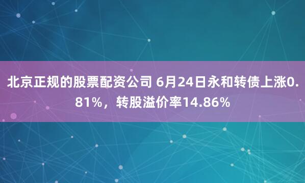 北京正规的股票配资公司 6月24日永和转债上涨0.81%，转股溢价率14.86%