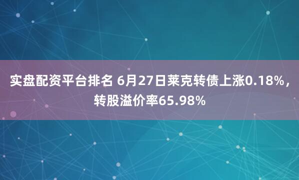 实盘配资平台排名 6月27日莱克转债上涨0.18%，转股溢价率65.98%