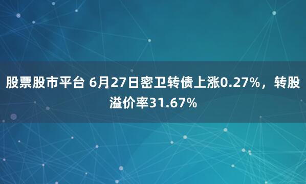 股票股市平台 6月27日密卫转债上涨0.27%，转股溢价率31.67%