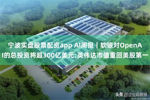 宁波实盘股票配资app AI周报｜软银对OpenAI的总投资将超300亿美元;英伟达市值重回美股第一