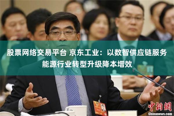 股票网络交易平台 京东工业：以数智供应链服务能源行业转型升级降本增效