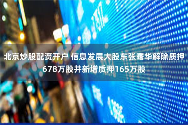 北京炒股配资开户 信息发展大股东张曙华解除质押678万股并新增质押165万股