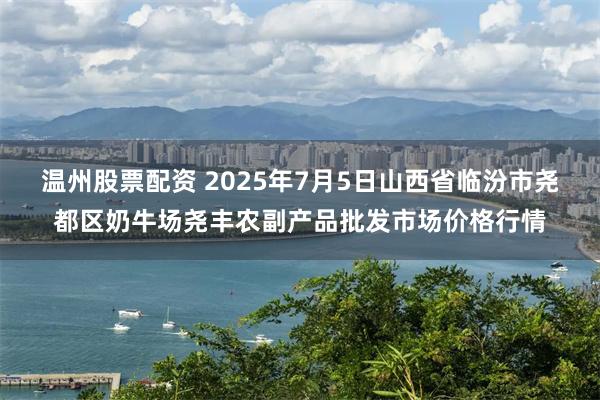 温州股票配资 2025年7月5日山西省临汾市尧都区奶牛场尧丰农副产品批发市场价格行情