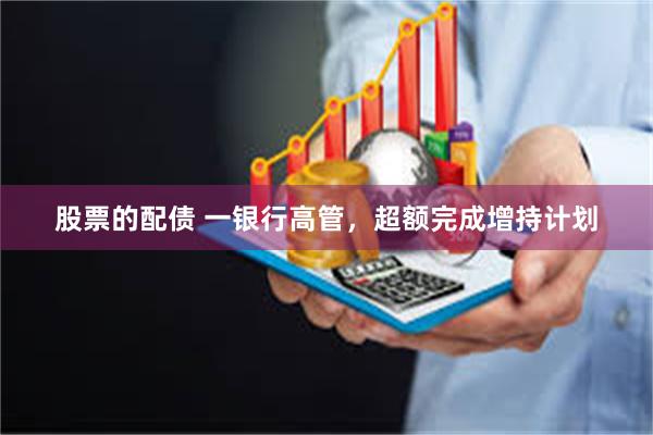 股票的配债 一银行高管，超额完成增持计划