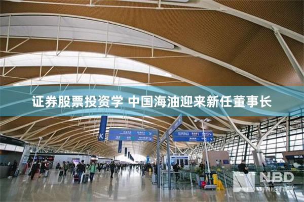 证券股票投资学 中国海油迎来新任董事长