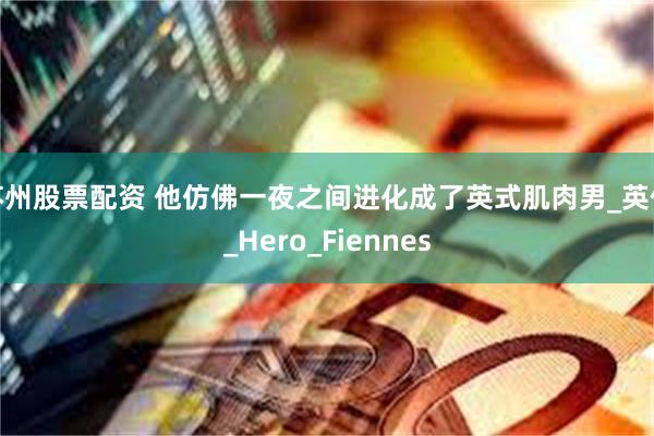 苏州股票配资 他仿佛一夜之间进化成了英式肌肉男_英伦_Hero_Fiennes