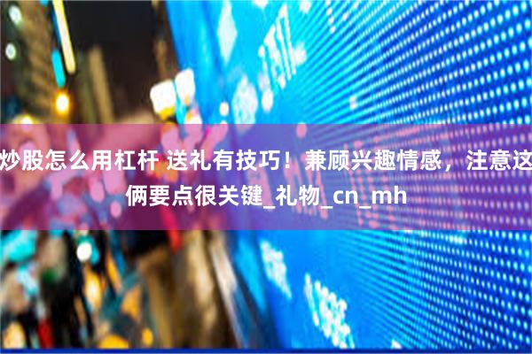 炒股怎么用杠杆 送礼有技巧！兼顾兴趣情感，注意这俩要点很关键_礼物_cn_mh