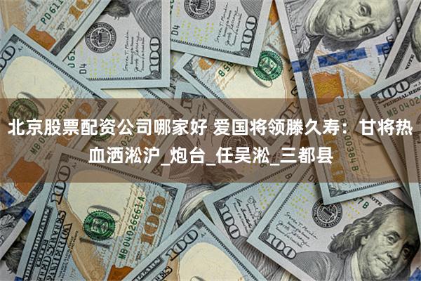 北京股票配资公司哪家好 爱国将领滕久寿：甘将热血洒淞沪_炮台_任吴淞_三都县