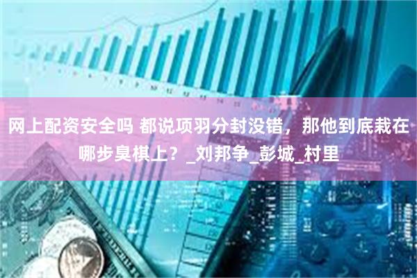 网上配资安全吗 都说项羽分封没错，那他到底栽在哪步臭棋上？_刘邦争_彭城_村里