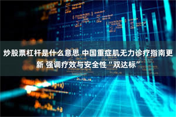 炒股票杠杆是什么意思 中国重症肌无力诊疗指南更新 强调疗效与安全性“双达标”