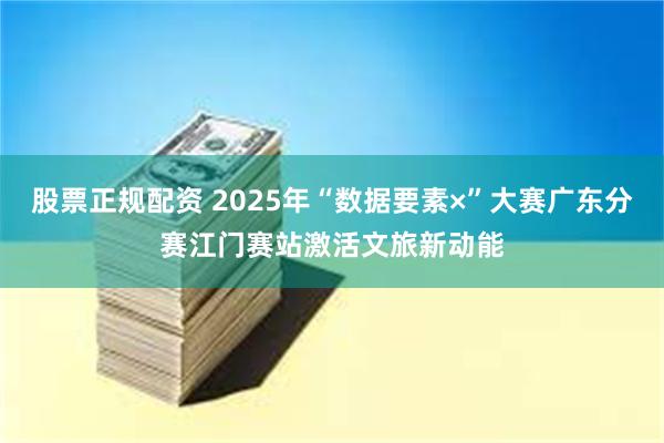 股票正规配资 2025年“数据要素×”大赛广东分赛江门赛站激活文旅新动能