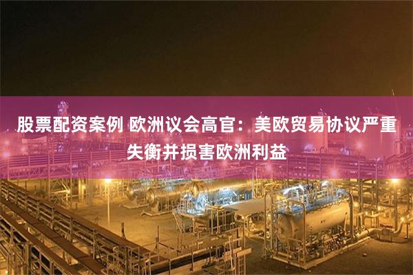 股票配资案例 欧洲议会高官：美欧贸易协议严重失衡并损害欧洲利益