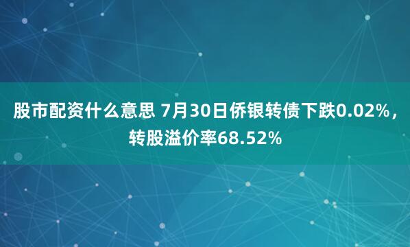股市配资什么意思 7月30日侨银转债下跌0.02%，转股溢价率68.52%