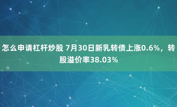 怎么申请杠杆炒股 7月30日新乳转债上涨0.6%，转股溢价率38.03%