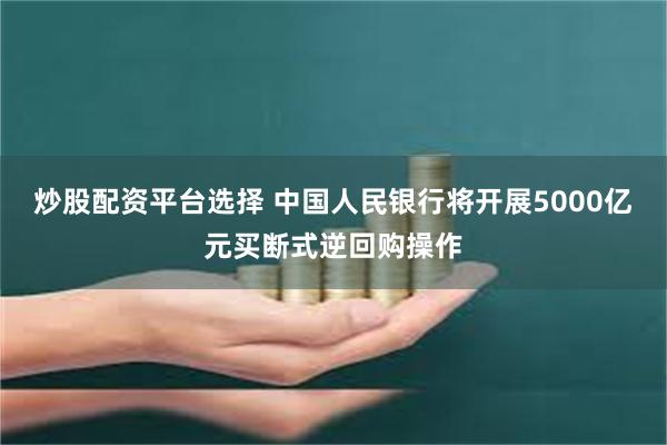 炒股配资平台选择 中国人民银行将开展5000亿元买断式逆回购操作