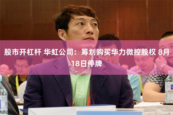 股市开杠杆 华虹公司：筹划购买华力微控股权 8月18日停牌