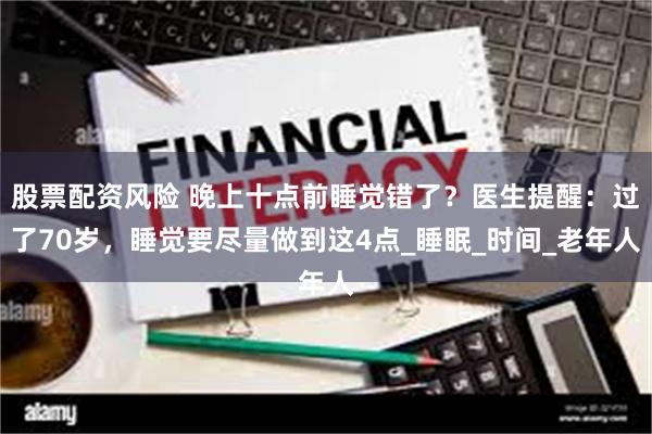 股票配资风险 晚上十点前睡觉错了？医生提醒：过了70岁，睡觉要尽量做到这4点_睡眠_时间_老年人
