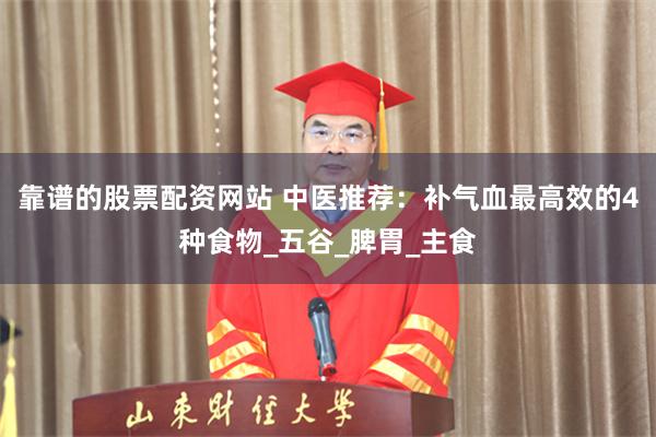 靠谱的股票配资网站 中医推荐：补气血最高效的4种食物_五谷_脾胃_主食