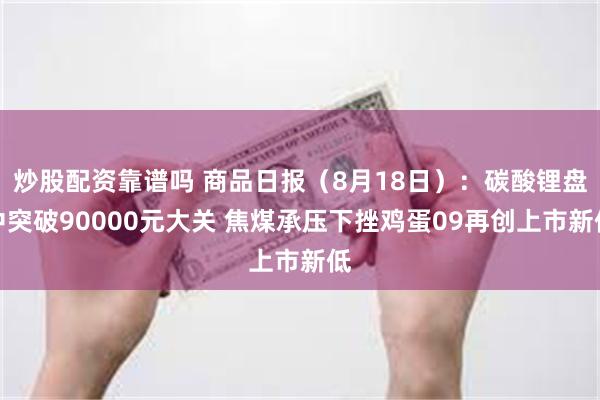 炒股配资靠谱吗 商品日报（8月18日）：碳酸锂盘中突破90000元大关 焦煤承压下挫鸡蛋09再创上市新低