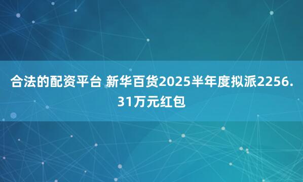 合法的配资平台 新华百货2025半年度拟派2256.31万元红包