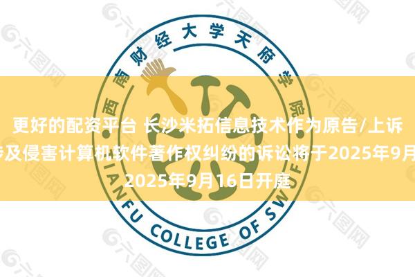 更好的配资平台 长沙米拓信息技术作为原告/上诉人的1起涉及侵害计算机软件著作权纠纷的诉讼将于2025年9月16日开庭