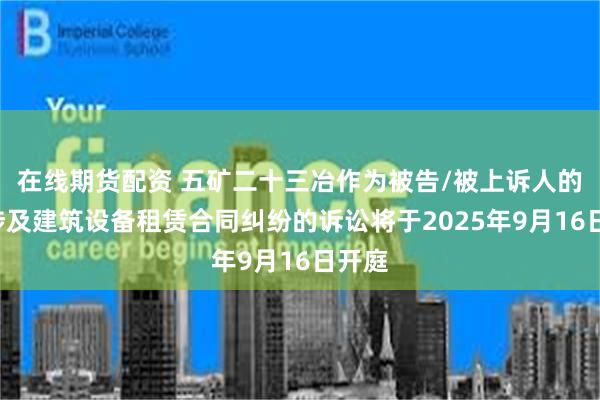 在线期货配资 五矿二十三冶作为被告/被上诉人的1起涉及建筑设备租赁合同纠纷的诉讼将于2025年9月16日开庭