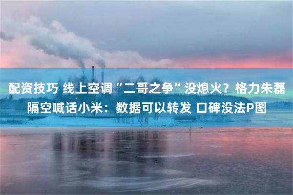 配资技巧 线上空调“二哥之争”没熄火？格力朱磊隔空喊话小米：数据可以转发 口碑没法P图