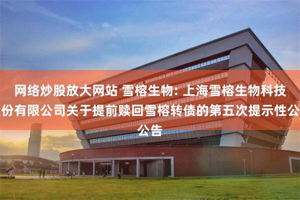 网络炒股放大网站 雪榕生物: 上海雪榕生物科技股份有限公司关于提前赎回雪榕转债的第五次提示性公告