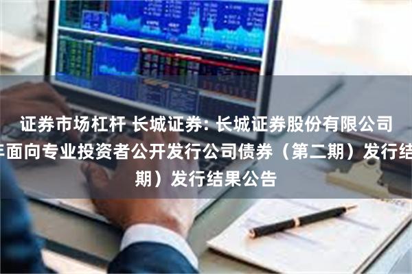 证券市场杠杆 长城证券: 长城证券股份有限公司2025年面向专业投资者公开发行公司债券（第二期）发行结果公告