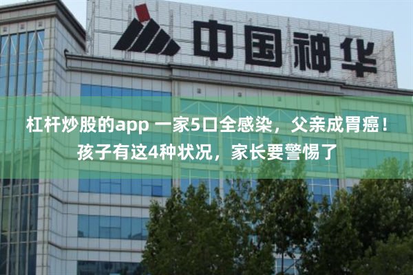 杠杆炒股的app 一家5口全感染，父亲成胃癌！孩子有这4种状况，家长要警惕了