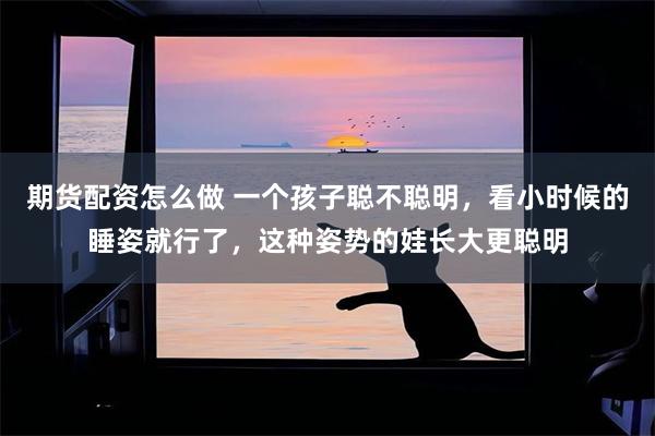 期货配资怎么做 一个孩子聪不聪明，看小时候的睡姿就行了，这种姿势的娃长大更聪明