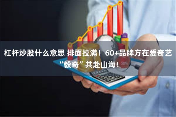 杠杆炒股什么意思 排面拉满！60+品牌方在爱奇艺“毅奇”共赴山海！