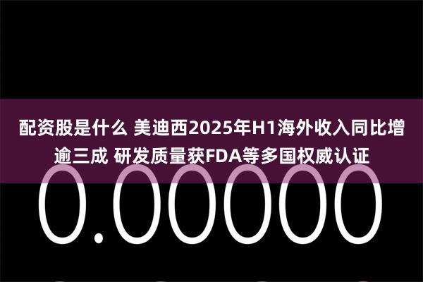 配资股是什么 美迪西2025年H1海外收入同比增逾三成 研发质量获FDA等多国权威认证