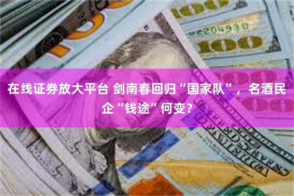 在线证劵放大平台 剑南春回归“国家队”,名酒民企“钱途”何变?