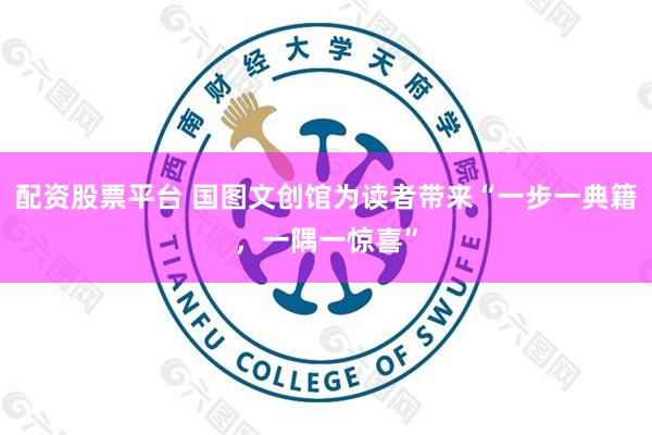配资股票平台 国图文创馆为读者带来“一步一典籍，一隅一惊喜”