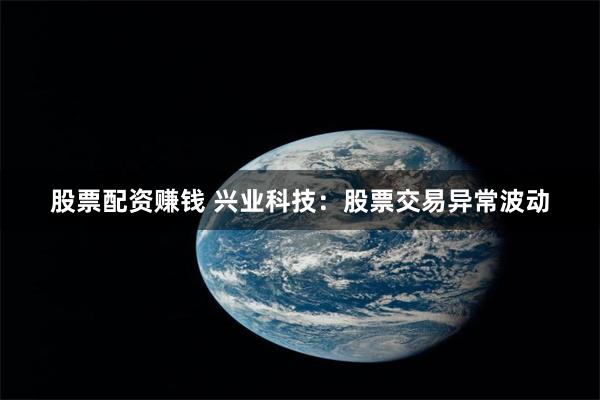股票配资赚钱 兴业科技：股票交易异常波动