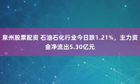 泉州股票配资 石油石化行业今日跌1.21%，主力资金净流出5.30亿元