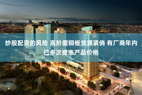 炒股配资的风险 高阶覆铜板货源紧俏 有厂商年内已多次提涨产品价格