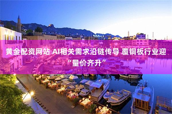 黄金配资网站 AI相关需求沿链传导 覆铜板行业迎“量价齐升”