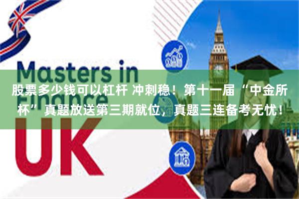 股票多少钱可以杠杆 冲刺稳!第十一届 “中金所杯” 真题放送第三期就位,真题三连备考无忧!