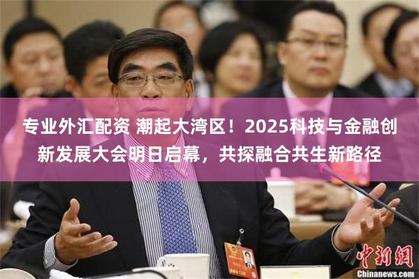 专业外汇配资 潮起大湾区!2025科技与金融创新发展大会明日启幕,共探融合共生新路径